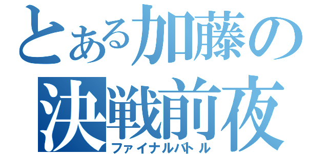 とある加藤の決戦前夜（ファイナルバトル）