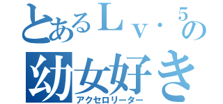 とあるＬｖ．５の幼女好き（アクセロリーター）