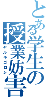 とある学生の授業妨害（ヤルキゴロシ）