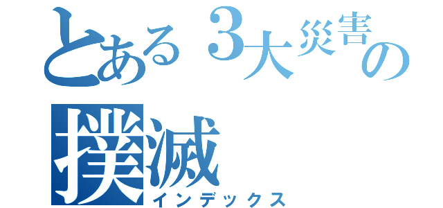 とある３大災害の撲滅（インデックス）