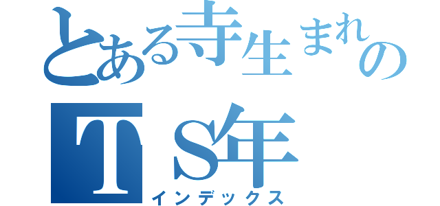 とある寺生まれのＴＳ年（インデックス）