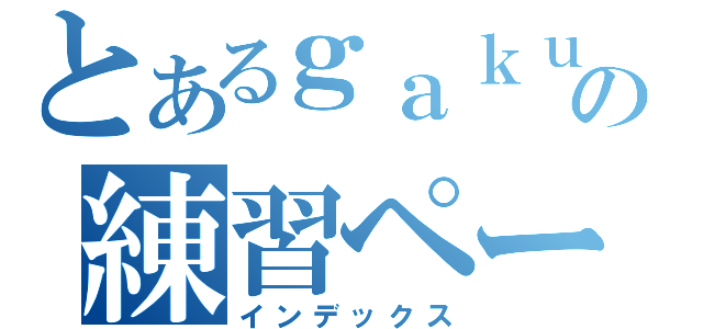 とあるｇａｋｕｓｅｉ の練習ページ（インデックス）