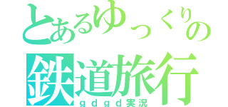 とあるゆっくりの鉄道旅行（ｇｄｇｄ実況）