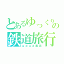 とあるゆっくりの鉄道旅行（ｇｄｇｄ実況）