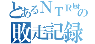 とあるＮＴＲ厨の敗走記録（）