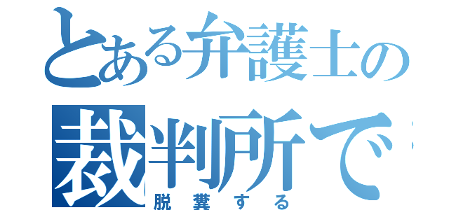 とある弁護士の裁判所で（脱糞する）