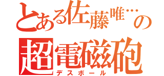 とある佐藤唯…の超電磁砲（デスボール）