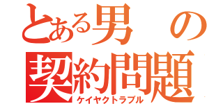 とある男の契約問題（ケイヤクトラブル）