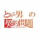 とある男の契約問題（ケイヤクトラブル）