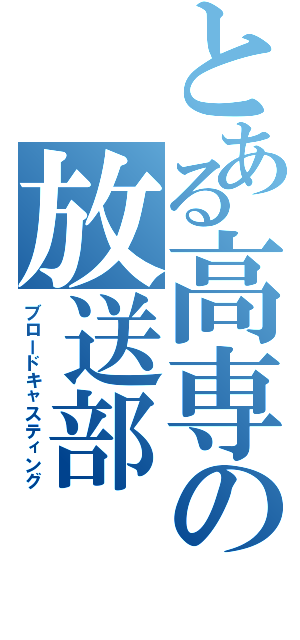 とある高専の放送部（ブロードキャスティング）