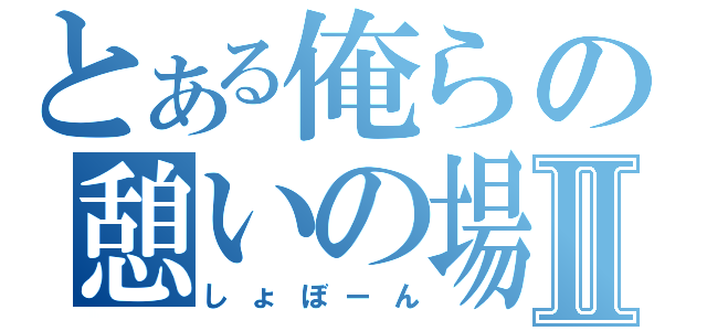 とある俺らの憩いの場Ⅱ（しょぼーん）