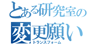 とある研究室の変更願い（トランスフォーム）