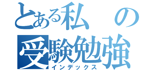 とある私の受験勉強（インデックス）