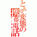 とある変態の携帯電話（オレ専用）