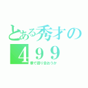 とある秀才の４９９（拳で語り合おうか）