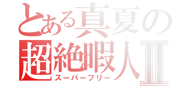 とある真夏の超絶暇人Ⅱ（スーパーフリー）