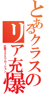 とあるクラスのリア充爆発（恋愛エクスプロージョン）