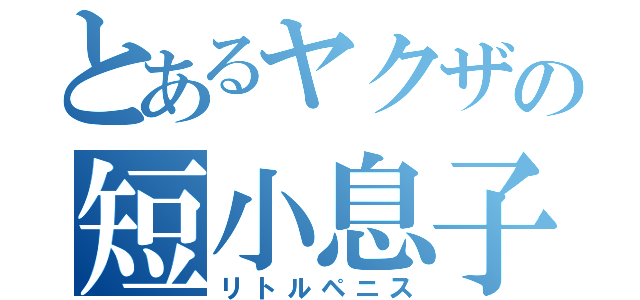 とあるヤクザの短小息子（リトルペニス）