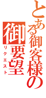 とある御客様の御要望（リクエスト）