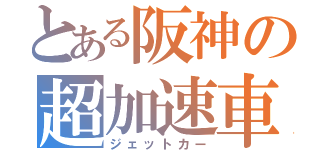 とある阪神の超加速車（ジェットカー）