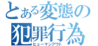 とある変態の犯罪行為（ヒューマンアウト）