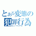 とある変態の犯罪行為（ヒューマンアウト）