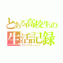 とある高校生の生活記録。（ライフドキュメント）