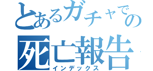 とあるガチャでの死亡報告（インデックス）