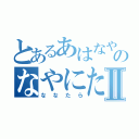 とあるあはなやのなやにたやⅡ（ななたら）