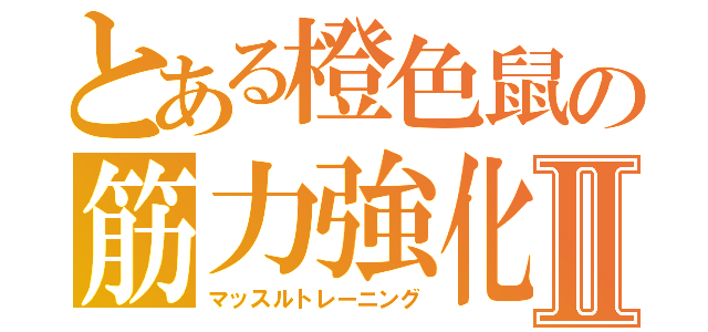 とある橙色鼠の筋力強化Ⅱ（マッスルトレーニング）