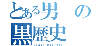 とある男の黒歴史（Ｂｌａｃｋ　Ｈｉｓｔｏｒｙ）