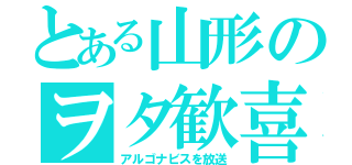 とある山形のヲタ歓喜（アルゴナビスを放送）