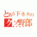 とある下ネタのクソ野郎（奥村洸生）