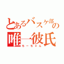 とあるバスケ部の唯一彼氏（ちーちゃん）