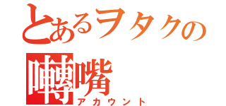 とあるヲタクの囀嘴（アカウント）