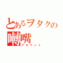 とあるヲタクの囀嘴（アカウント）