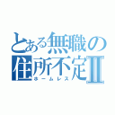 とある無職の住所不定Ⅱ（ホームレス）