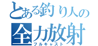 とある釣り人の全力放射（フルキャスト）