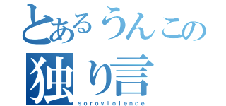 とあるうんこの独り言（ｓｏｒｏｖｉｏｌｅｎｃｅ）