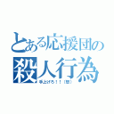 とある応援団の殺人行為（手上げろ！！（怒））