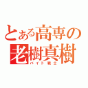 とある高専の老樹真樹（バイト戦士）