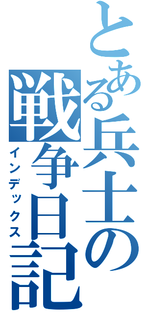 とある兵士の戦争日記（インデックス）