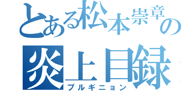 とある松本崇章の炎上目録（プルギニョン）