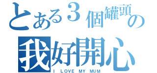 とある３個罐頭の我好開心（Ｉ ＬＯＶＥ ＭＹ ＭＵＭ）