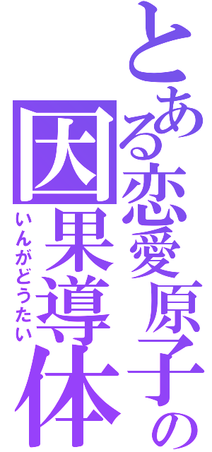 とある恋愛原子核の因果導体（いんがどうたい）