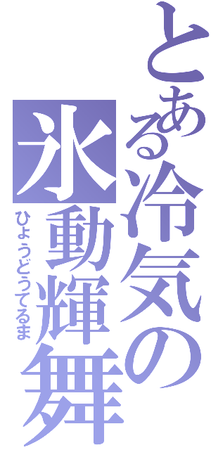 とある冷気の氷動輝舞（ひょうどうてるま）