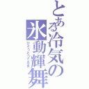 とある冷気の氷動輝舞（ひょうどうてるま）