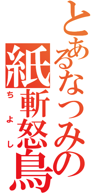 とあるなつみの紙斬怒鳥（ちよし）