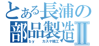 とある長浦の部品製造Ⅱ（ｂｙ  カスヤ精工）