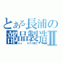 とある長浦の部品製造Ⅱ（ｂｙ  カスヤ精工）